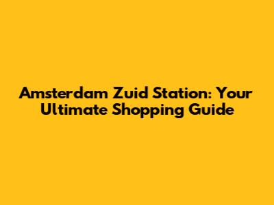 Amsterdam Zuid Station: Your Ultimate Shopping Guide