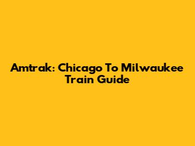 Amtrak: Chicago To Milwaukee Train Guide