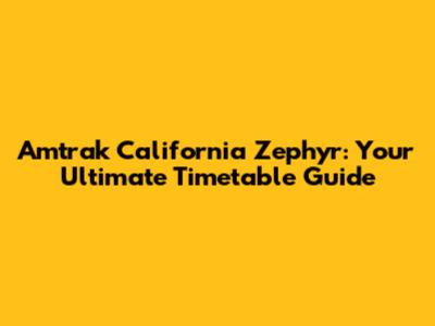 Amtrak California Zephyr: Your Ultimate Timetable Guide