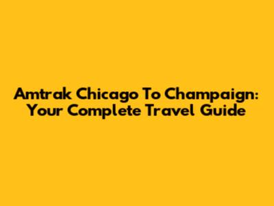 Amtrak Chicago To Champaign: Your Complete Travel Guide