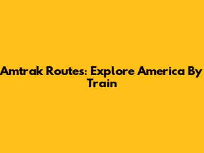 Amtrak Routes: Explore America By Train
