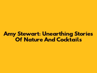 Amy Stewart: Unearthing Stories Of Nature And Cocktails