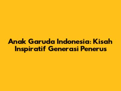 Anak Garuda Indonesia: Kisah Inspiratif Generasi Penerus