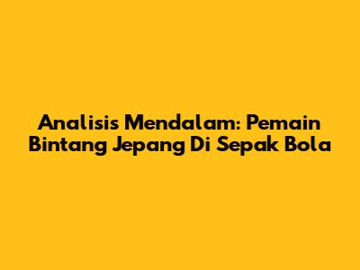 Analisis Mendalam: Pemain Bintang Jepang Di Sepak Bola