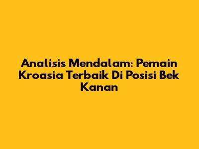 Analisis Mendalam: Pemain Kroasia Terbaik Di Posisi Bek Kanan