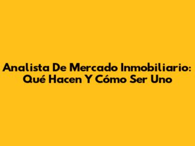 Analista De Mercado Inmobiliario: Qué Hacen Y Cómo Ser Uno