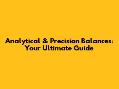Analytical & Precision Balances: Your Ultimate Guide