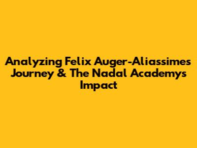 Analyzing Felix Auger-Aliassime's Journey & The Nadal Academy's Impact