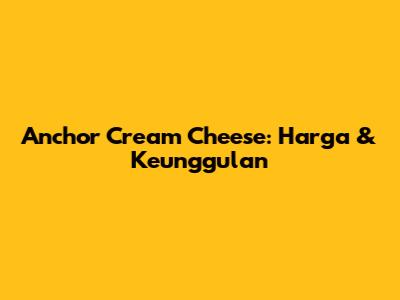 Anchor Cream Cheese: Harga & Keunggulan