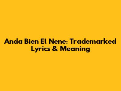 Anda Bien El Nene: Trademarked Lyrics & Meaning