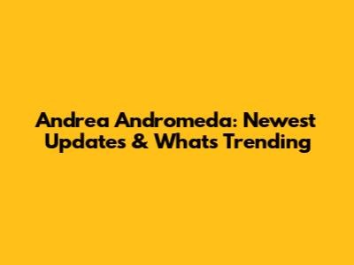 Andrea Andromeda: Newest Updates & What's Trending