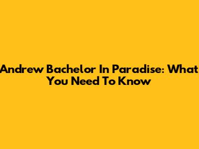 Andrew Bachelor In Paradise: What You Need To Know
