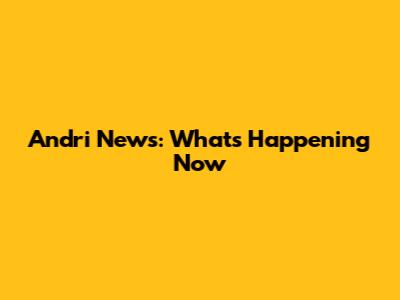 Andri News: What's Happening Now