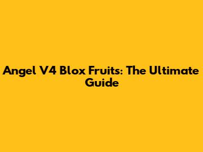 Angel V4 Blox Fruits: The Ultimate Guide