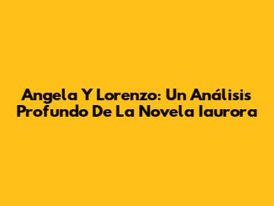 Angela Y Lorenzo: Un Análisis Profundo De La Novela Iaurora