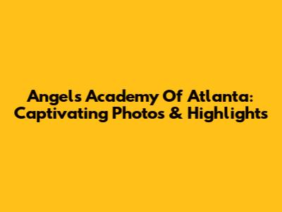 Angels Academy Of Atlanta: Captivating Photos & Highlights
