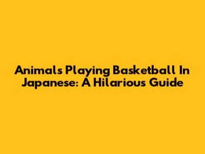 Animals Playing Basketball In Japanese: A Hilarious Guide