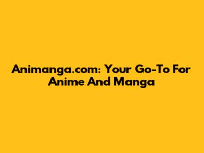 Animanga.com: Your Go-To For Anime And Manga