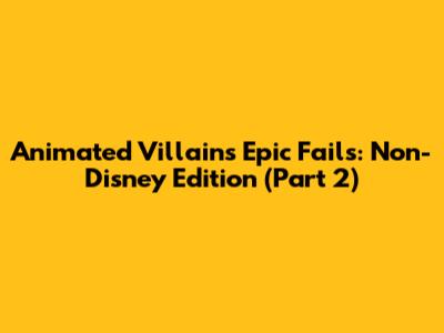 Animated Villains' Epic Fails: Non-Disney Edition (Part 2)