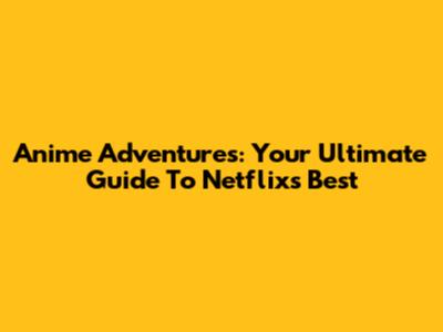 Anime Adventures: Your Ultimate Guide To Netflix's Best