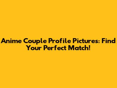 Anime Couple Profile Pictures: Find Your Perfect Match!
