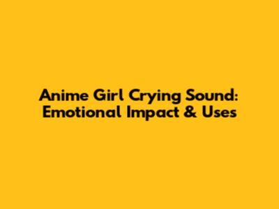 Anime Girl Crying Sound: Emotional Impact & Uses