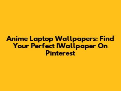 Anime Laptop Wallpapers: Find Your Perfect IWallpaper On Pinterest