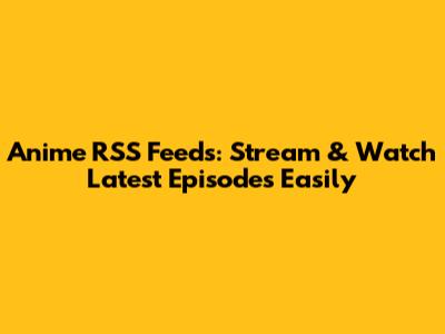 Anime RSS Feeds: Stream & Watch Latest Episodes Easily
