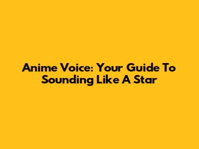Anime Voice: Your Guide To Sounding Like A Star