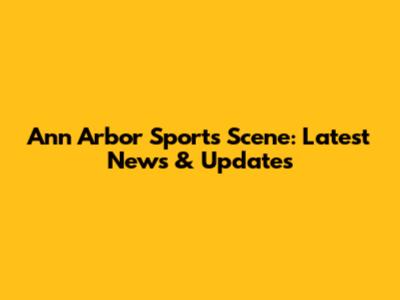 Ann Arbor Sports Scene: Latest News & Updates