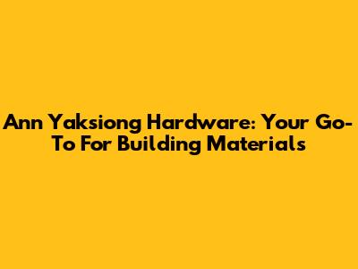 Ann Yaksiong Hardware: Your Go-To For Building Materials