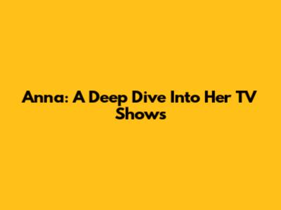 Anna: A Deep Dive Into Her TV Shows