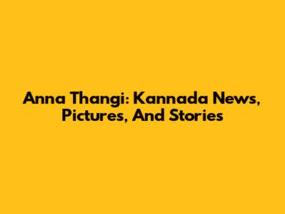 Anna Thangi: Kannada News, Pictures, And Stories