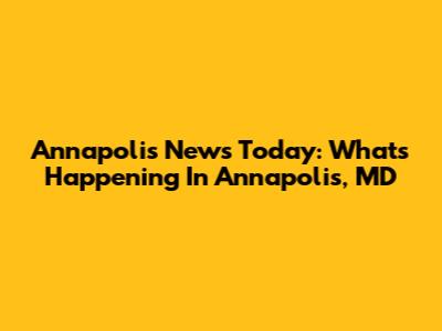 Annapolis News Today: What's Happening In Annapolis, MD