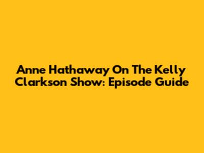 Anne Hathaway On The Kelly Clarkson Show: Episode Guide