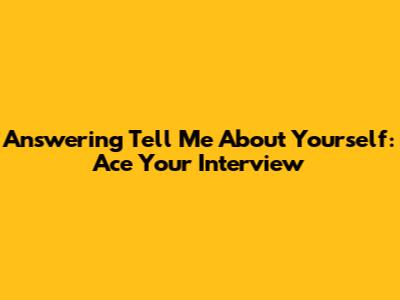Answering "Tell Me About Yourself": Ace Your Interview
