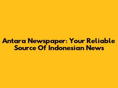 Antara Newspaper: Your Reliable Source Of Indonesian News