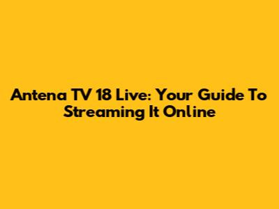 Antena TV 18 Live: Your Guide To Streaming It Online