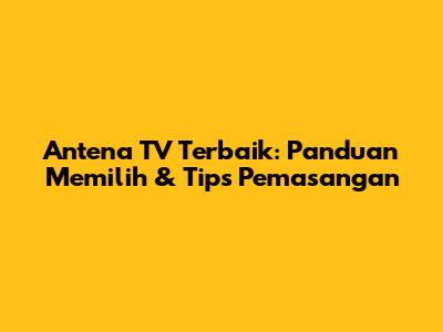 Antena TV Terbaik: Panduan Memilih & Tips Pemasangan