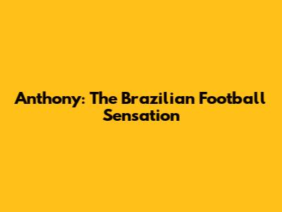 Anthony: The Brazilian Football Sensation