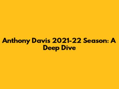 Anthony Davis' 2021-22 Season: A Deep Dive