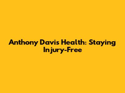 Anthony Davis' Health: Staying Injury-Free