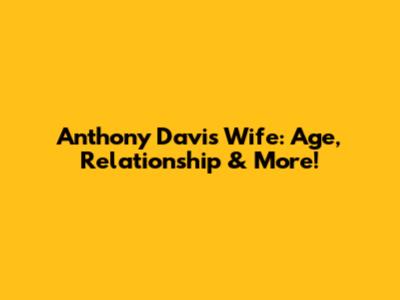 Anthony Davis' Wife: Age, Relationship & More!