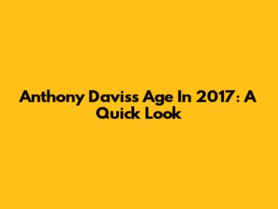 Anthony Davis's Age In 2017: A Quick Look