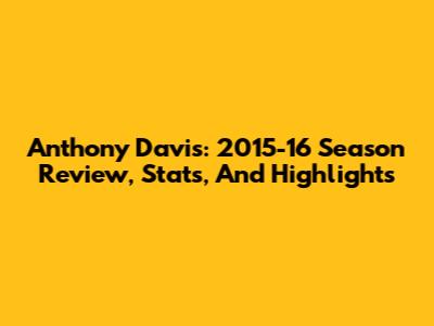 Anthony Davis: 2015-16 Season Review, Stats, And Highlights