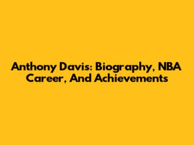 Anthony Davis: Biography, NBA Career, And Achievements