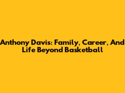 Anthony Davis: Family, Career, And Life Beyond Basketball