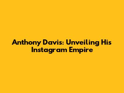 Anthony Davis: Unveiling His Instagram Empire