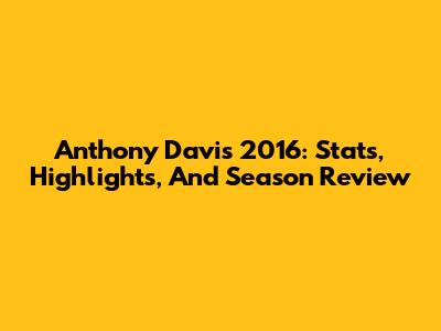Anthony Davis 2016: Stats, Highlights, And Season Review
