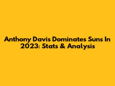 Anthony Davis Dominates Suns In 2023: Stats & Analysis